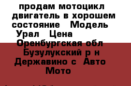 продам мотоцикл  двигатель в хорошем состояние › Модель ­ Урал › Цена ­ 10 000 - Оренбургская обл., Бузулукский р-н, Державино с. Авто » Мото   